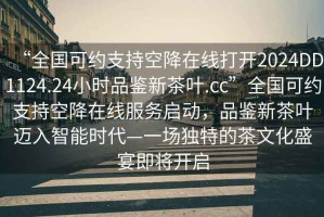 “全國可約支持空降在線打開2024DD1124.24小時(shí)品鑒新茶葉.cc”全國可約支持空降在線服務(wù)啟動(dòng)，品鑒新茶葉邁入智能時(shí)代—一場獨(dú)特的茶文化盛宴即將開啟