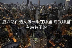 嘉興站街道女孩一般在哪里:嘉興哪里有站巷子的