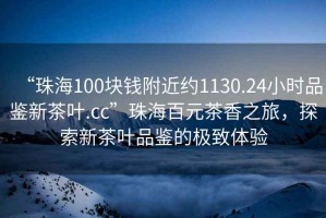 “珠海100塊錢附近約1130.24小時品鑒新茶葉.cc”珠海百元茶香之旅，探索新茶葉品鑒的極致體驗(yàn)
