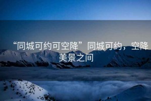 “同城可約可空降”同城可約，空降美景之間