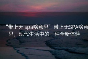 “帶上無 spa啥意思”帶上無SPA啥意思，現(xiàn)代生活中的一種全新體驗