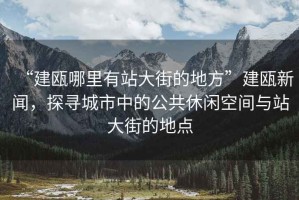 “建甌哪里有站大街的地方”建甌新聞，探尋城市中的公共休閑空間與站大街的地點