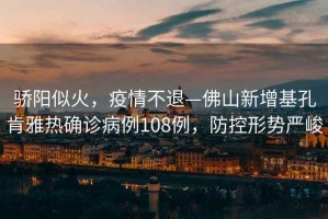 驕陽似火，疫情不退—佛山新增基孔肯雅熱確診病例108例，防控形勢嚴(yán)峻