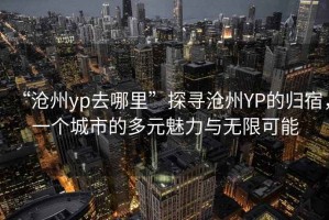 “滄州yp去哪里”探尋滄州YP的歸宿，一個(gè)城市的多元魅力與無限可能