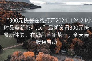 “300元快餐在線打開20241124.24小時品鑒新茶葉.cc”最新資訊300元快餐新體驗，在線品鑒新茶葉，全天候服務啟動