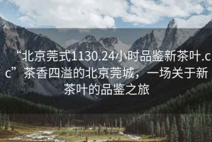 “北京莞式1130.24小時(shí)品鑒新茶葉.cc”茶香四溢的北京莞城，一場(chǎng)關(guān)于新茶葉的品鑒之旅