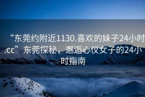 “東莞約附近1130.喜歡的妹子24小時.cc”東莞探秘，邂逅心儀女子的24小時指南