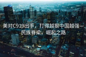 美對C919出手，打得越狠中國越強(qiáng)—民族脊梁，崛起之路