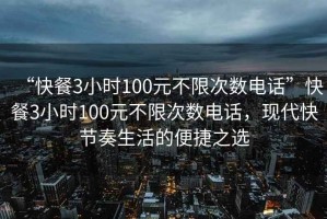 “快餐3小時(shí)100元不限次數(shù)電話”快餐3小時(shí)100元不限次數(shù)電話，現(xiàn)代快節(jié)奏生活的便捷之選