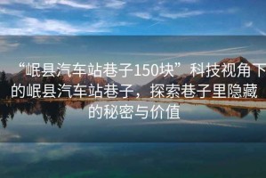“岷縣汽車站巷子150塊”科技視角下的岷縣汽車站巷子，探索巷子里隱藏的秘密與價(jià)值