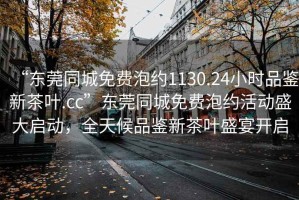 “東莞同城免費(fèi)泡約1130.24小時(shí)品鑒新茶葉.cc”東莞同城免費(fèi)泡約活動(dòng)盛大啟動(dòng)，全天候品鑒新茶葉盛宴開(kāi)啟