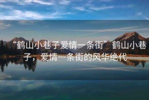“鶴山小巷子愛情一條街”鶴山小巷子，愛情一條街的風(fēng)華絕代