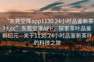 “東莞空降app1130.24小時(shí)品鑒新茶葉.cc”東莞空降A(chǔ)PP，探索茶葉品鑒新紀(jì)元—關(guān)于1130.24小時(shí)品鑒新茶葉的科技之旅