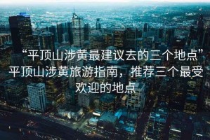 “平頂山涉黃最建議去的三個(gè)地點(diǎn)”平頂山涉黃旅游指南，推薦三個(gè)最受歡迎的地點(diǎn)