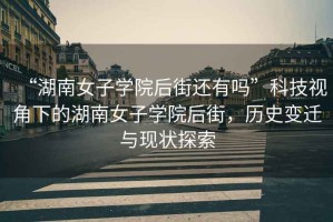 “湖南女子學(xué)院后街還有嗎”科技視角下的湖南女子學(xué)院后街，歷史變遷與現(xiàn)狀探索