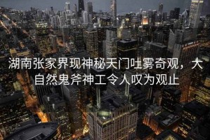湖南張家界現(xiàn)神秘天門吐霧奇觀，大自然鬼斧神工令人嘆為觀止