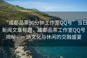 “成都品茶90分鐘工作室QQ號(hào)”當(dāng)日新聞文章標(biāo)題，成都品茶工作室QQ號(hào)揭秘，一場(chǎng)文化與休閑的交融盛宴