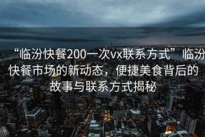 “臨汾快餐200一次vx聯(lián)系方式”臨汾快餐市場的新動態(tài)，便捷美食背后的故事與聯(lián)系方式揭秘