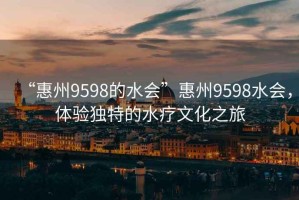 “惠州9598的水會(huì)”惠州9598水會(huì)，體驗(yàn)獨(dú)特的水療文化之旅