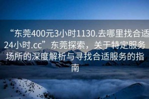“東莞400元3小時(shí)1130.去哪里找合適24小時(shí).cc”東莞探索，關(guān)于特定服務(wù)場所的深度解析與尋找合適服務(wù)的指南