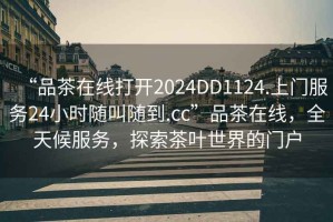 “品茶在線打開2024DD1124.上門服務24小時隨叫隨到.cc”品茶在線，全天候服務，探索茶葉世界的門戶