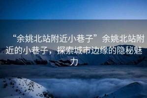“余姚北站附近小巷子”余姚北站附近的小巷子，探索城市邊緣的隱秘魅力