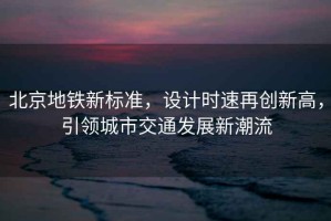 北京地鐵新標(biāo)準(zhǔn)，設(shè)計(jì)時(shí)速再創(chuàng)新高，引領(lǐng)城市交通發(fā)展新潮流