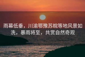 雨幕低垂，川渝鄂豫蘇皖等地風(fēng)景如洗，暴雨將至，共賞自然奇觀