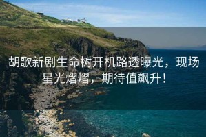 胡歌新劇生命樹開機路透曝光，現(xiàn)場星光熠熠，期待值飆升！
