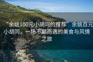 “余姚100元小胡同的推薦”余姚百元小胡同，一場不期而遇的美食與風(fēng)情之旅