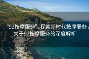 “92按摩服務(wù)”探索新時(shí)代按摩服務(wù)，關(guān)于92按摩服務(wù)的深度解析