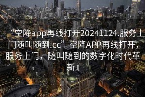“空降app再線打開20241124.服務上門隨叫隨到.cc”空降APP再線打開，服務上門，隨叫隨到的數(shù)字化時代革新』