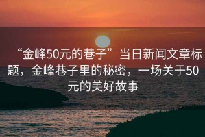 “金峰50元的巷子”當日新聞文章標題，金峰巷子里的秘密，一場關(guān)于50元的美好故事