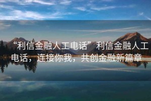 “利信金融人工電話”利信金融人工電話，連接你我，共創(chuàng)金融新篇章
