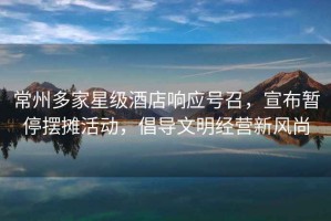 常州多家星級(jí)酒店響應(yīng)號(hào)召，宣布暫停擺攤活動(dòng)，倡導(dǎo)文明經(jīng)營新風(fēng)尚