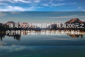 “珠海200塊錢附近約”珠海200元之內(nèi)的精彩體驗(yàn)，探索近距離的美好
