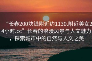 “長春200塊錢附近約1130.附近美女24小時.cc”長春的浪漫風(fēng)景與人文魅力，探索城市中的自然與人文之美