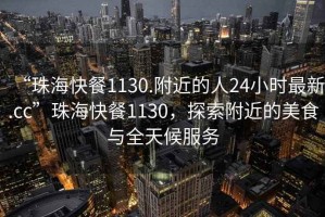 “珠海快餐1130.附近的人24小時最新.cc”珠?？觳?130，探索附近的美食與全天候服務(wù)