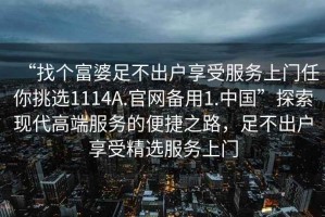 “找個富婆足不出戶享受服務(wù)上門任你挑選1114A.官網(wǎng)備用1.中國”探索現(xiàn)代高端服務(wù)的便捷之路，足不出戶享受精選服務(wù)上門