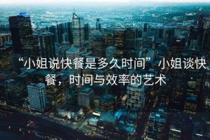 “小姐說快餐是多久時間”小姐談快餐，時間與效率的藝術(shù)