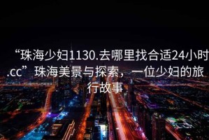 “珠海少婦1130.去哪里找合適24小時(shí).cc”珠海美景與探索，一位少婦的旅行故事