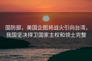 國防部，美國企圖將戰(zhàn)火引向臺(tái)灣，我國堅(jiān)決捍衛(wèi)國家主權(quán)和領(lǐng)土完整