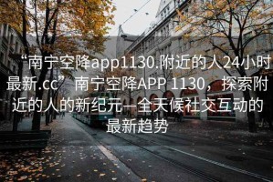 “南寧空降app1130.附近的人24小時最新.cc”南寧空降A(chǔ)PP 1130，探索附近的人的新紀(jì)元—全天候社交互動的最新趨勢