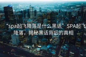 “spa起飛降落是什么黑話”SPA起飛降落，揭秘黑話背后的真相