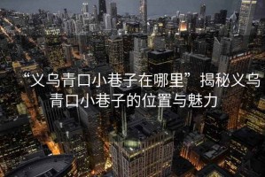 “義烏青口小巷子在哪里”揭秘義烏青口小巷子的位置與魅力