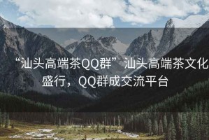 “汕頭高端茶QQ群”汕頭高端茶文化盛行，QQ群成交流平臺(tái)