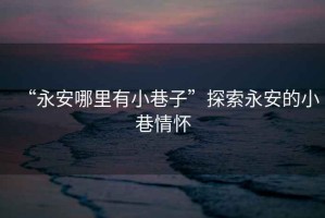 “永安哪里有小巷子”探索永安的小巷情懷