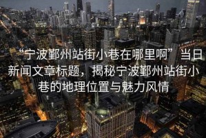 “寧波鄞州站街小巷在哪里啊”當(dāng)日新聞文章標(biāo)題，揭秘寧波鄞州站街小巷的地理位置與魅力風(fēng)情