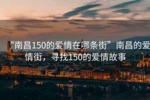 “南昌150的愛情在哪條街”南昌的愛情街，尋找150的愛情故事