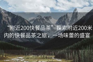 “附近200快餐品茶”探索附近200米內(nèi)的快餐品茶之旅，一場味蕾的盛宴